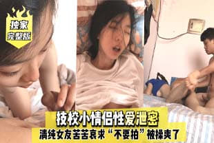 #技校小情侣 性爱泄密，清纯女友苦苦哀求“不要拍”被操爽了以后怎么弄都行~完美露脸
